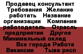 Продавец-консультант Требования: Желание работать › Название организации ­ Компания-работодатель › Отрасль предприятия ­ Другое › Минимальный оклад ­ 15 000 - Все города Работа » Вакансии   . Тыва респ.